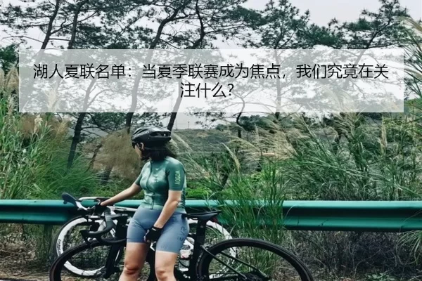 湖人夏联名单：当夏季联赛成为焦点，我们究竟在关注什么？ | 8868app